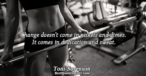 Change doesn’t come in nickels and dimes. It comes in dedication and sweat.. Toni Sorenson 