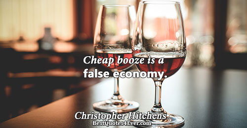 Cheap booze is a false economy.. Christopher Hitchens Best Wisdom Quotes