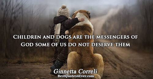 Children and dogs are the messengers of God some of us do not deserve them. Ginnetta