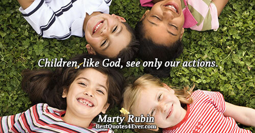 Children, like God, see only our actions.. Marty Rubin 