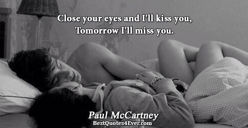 Close your eyes and I'll kiss you, Tomorrow I'll miss you.. Paul McCartney 