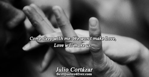 Come sleep with me: We won't make Love,Love will make us.. Julio Cortázar 