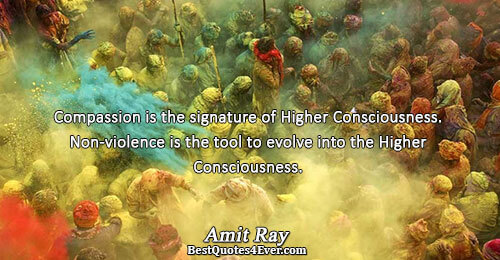 Compassion is the signature of Higher Consciousness. Non-violence is the tool to evolve into the Higher