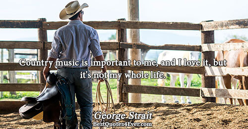 Country music is important to me, and I love it, but it's not my whole life..