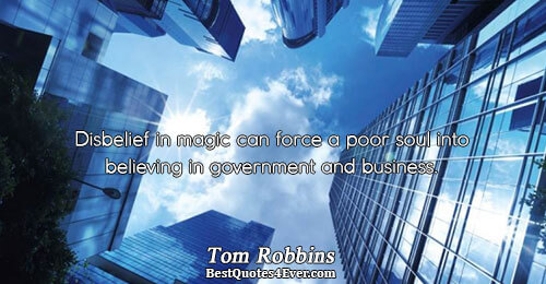 Disbelief in magic can force a poor soul into believing in government and business.. Tom Robbins