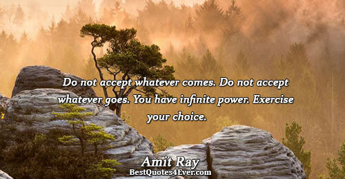Do not accept whatever comes. Do not accept whatever goes. You have infinite power. Exercise your