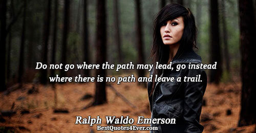 Do not go where the path may lead, go instead where there is no path and