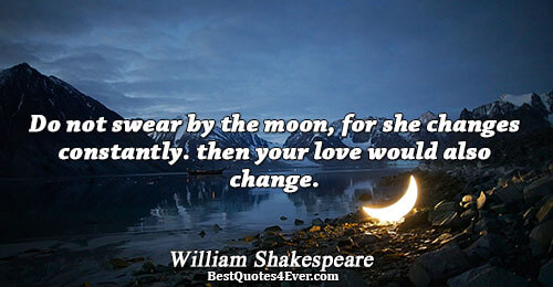 Do not swear by the moon, for she changes constantly. then your love would also change..