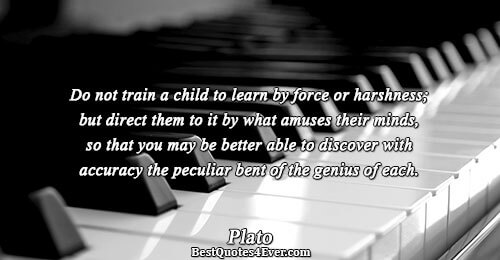 Do not train a child to learn by force or harshness; but direct them to it