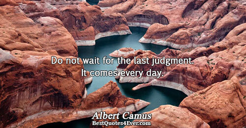 Do not wait for the last judgment. It comes every day.. Albert Camus Life Quotes