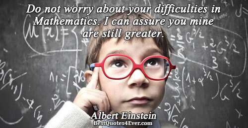 Do not worry about your difficulties in Mathematics. I can assure you mine are still greater..