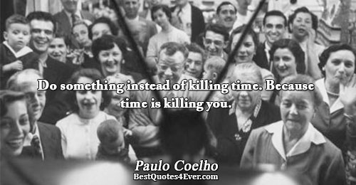 Do something instead of killing time. Because time is killing you.. Paulo Coelho 