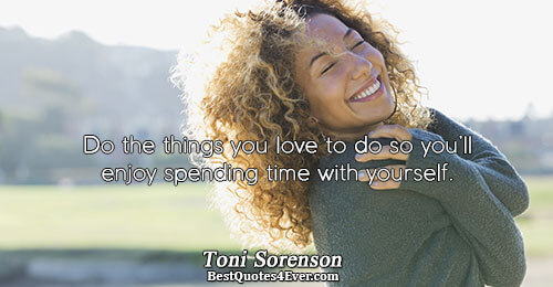 Do the things you love to do so you’ll enjoy spending time with yourself.. Toni Sorenson