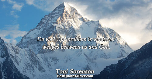 Do we? Our problem is whatever wedges between us and God.. Toni Sorenson Quotes About Faith