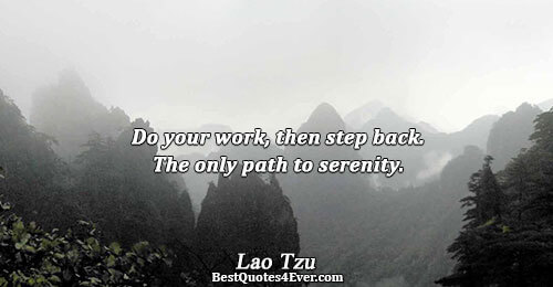 Do your work, then step back. The only path to serenity.. Lao Tzu 