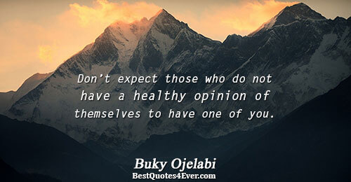 Don’t expect those who do not have a healthy opinion of themselves to have one of