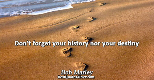 Don't forget your history nor your destiny. Bob Marley Famous Inspirational Quotes