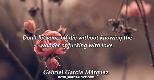 Don't let yourself die without knowing the wonder of fucking with love.. Gabriel García Márquez 