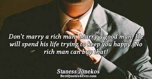 Don't marry a rich man. Marry a good man. He will spend his life trying to