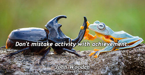 Don't mistake activity with achievement.. John Wooden 