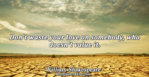 Don't waste your love on somebody, who doesn't value it.. William Shakespeare 