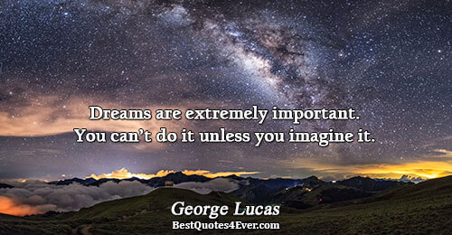 Dreams are extremely important. You can’t do it unless you imagine it.. George Lucas Best Dreams