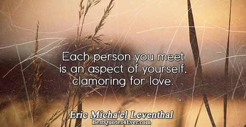 Each person you meet is an aspect of yourself, clamoring for love.. Eric Micha'el Leventhal 