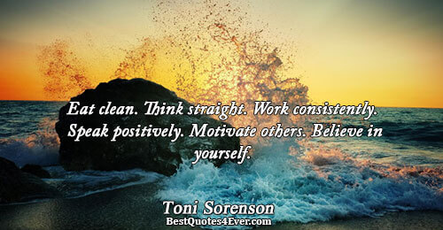 Eat clean. Think straight. Work consistently. Speak positively. Motivate others. Believe in yourself.. Toni Sorenson 