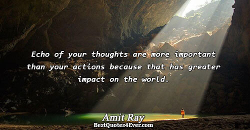 Echo of your thoughts are more important than your actions because that has greater impact on