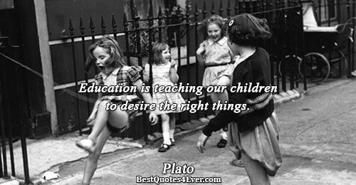 Education is teaching our children to desire the right things.. Plato 