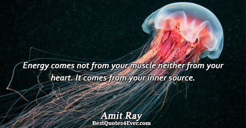 Energy comes not from your muscle neither from your heart. It comes from your inner source..