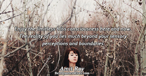 Enjoy the limitless bliss consciousness here and now. The reality of you lies much beyond your