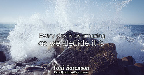 Every day is as amazing as we decide it is.. Toni Sorenson 