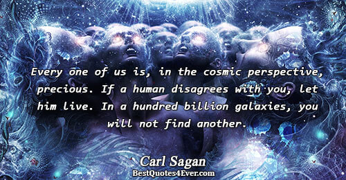 Every one of us is, in the cosmic perspective, precious. If a human disagrees with you,