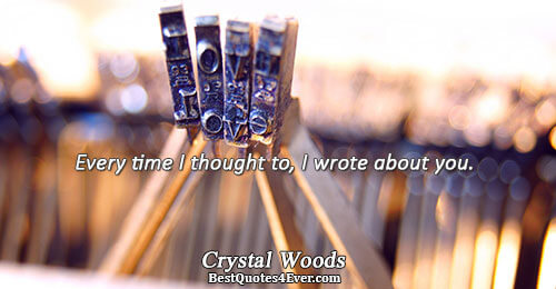 Every time I thought to, I wrote about you.. Crystal Woods Writing Sayings