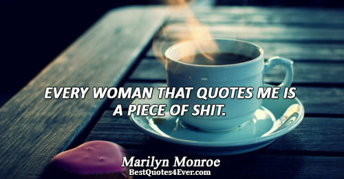 EVERY WOMAN THAT QUOTES ME IS A PIECE OF SHIT.. Marilyn Monroe 