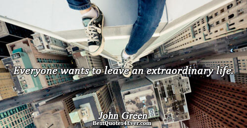 Everyone wants to leave an extraordinary life.. John Green 