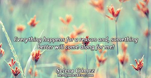 Everything happens for a reason and, something better will come along for me!. Selena Gómez 