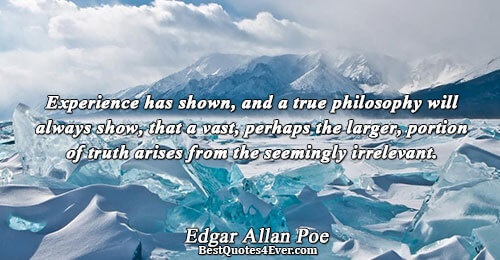 Experience has shown, and a true philosophy will always show, that a vast, perhaps the larger,