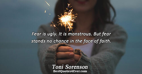 Fear is ugly. It is monstrous. But fear stands no chance in the face of faith..