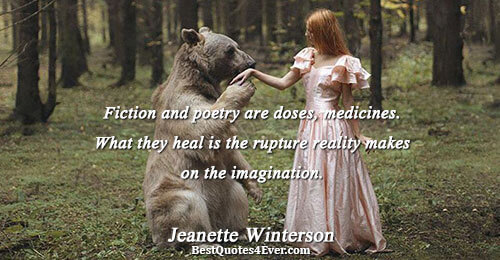 Fiction and poetry are doses, medicines. What they heal is the rupture reality makes on the