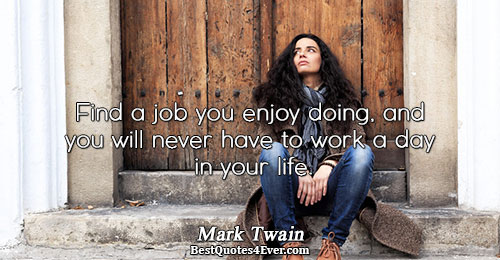 Find a job you enjoy doing, and you will never have to work a day in