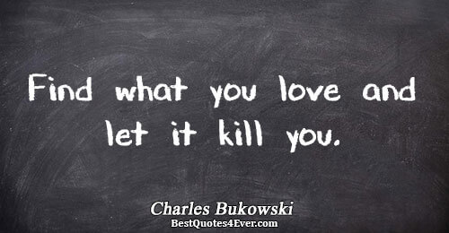 Find what you love and let it kill you.. Charles Bukowski Best Love Quotes