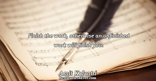 Finish the work, otherwise an unfinished work will finish you.. Amit Kalantri