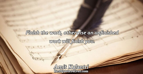 Finish the work, otherwise an unfinished work will finish you.. Amit Kalantri 