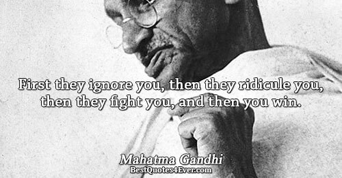 First they ignore you, then they ridicule you, then they fight you, and then you win..
