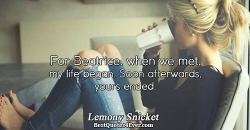 For Beatrice, when we met, my life began. Soon afterwards, yours ended.. Lemony Snicket 