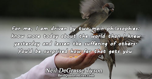 For me, I am driven by two main philosophies: know more today about the world than