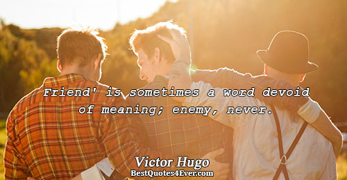 Friend' is sometimes a word devoid of meaning; enemy, never.. Victor Hugo 