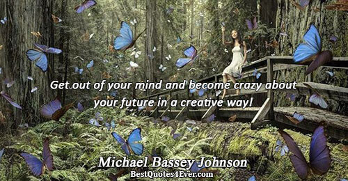 Get out of your mind and become crazy about your future in a creative way!. Michael